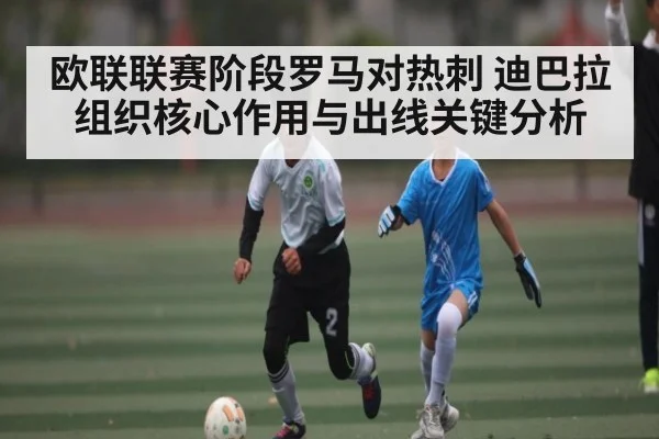 欧联联赛阶段罗马对热刺 迪巴拉组织核心作用与出线关键分析