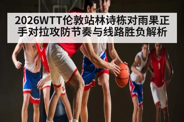 2026WTT伦敦站林诗栋对雨果正手对拉攻防节奏与线路胜负解析