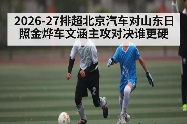 2026-27排超北京汽车对山东日照金烨车文涵主攻对决谁更硬