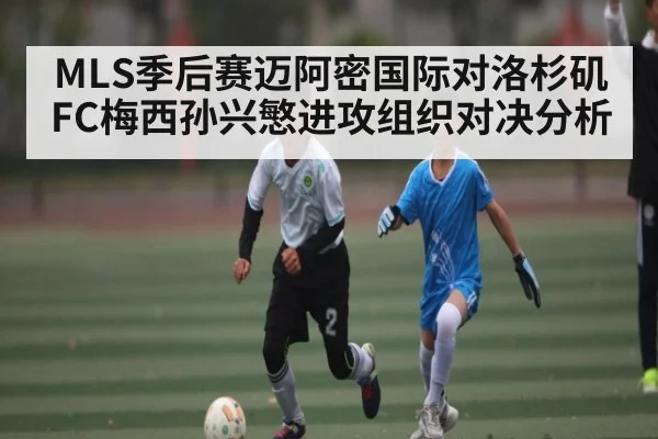 MLS季后赛迈阿密国际对洛杉矶FC梅西孙兴慜进攻组织对决分析
